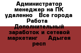 Администратор-менеджер на ПК удаленно - Все города Работа » Дополнительный заработок и сетевой маркетинг   . Адыгея респ.